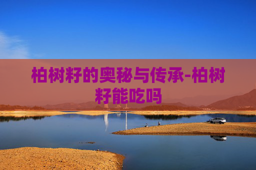 柏树籽的奥秘与传承-柏树籽能吃吗