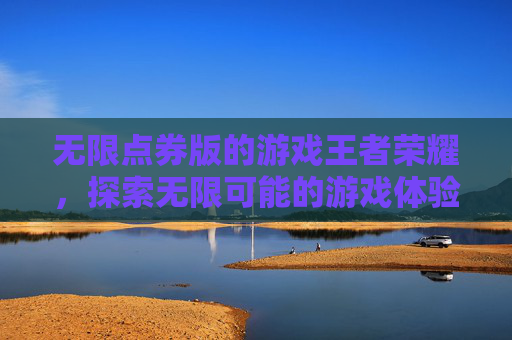 无限点券版的游戏王者荣耀，探索无限可能的游戏体验-王者荣耀无限点卷下载