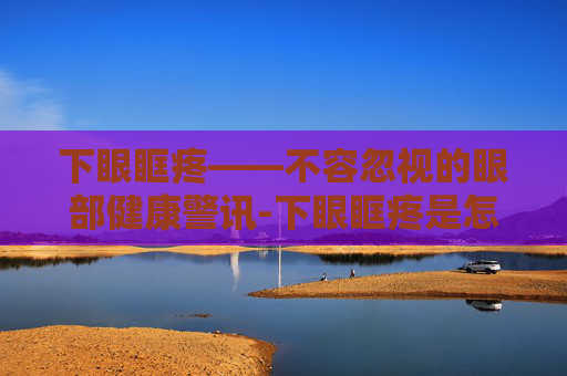 下眼眶疼——不容忽视的眼部健康警讯-下眼眶疼是怎么回事