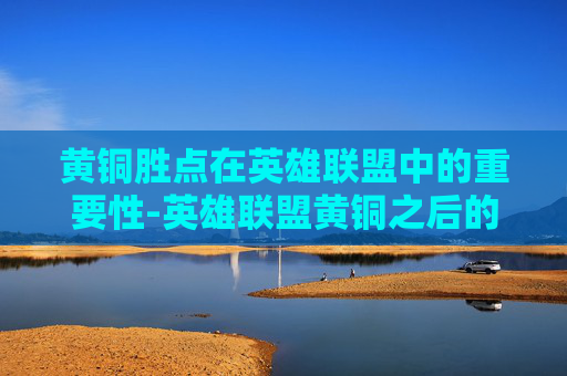 黄铜胜点在英雄联盟中的重要性-英雄联盟黄铜之后的段位
