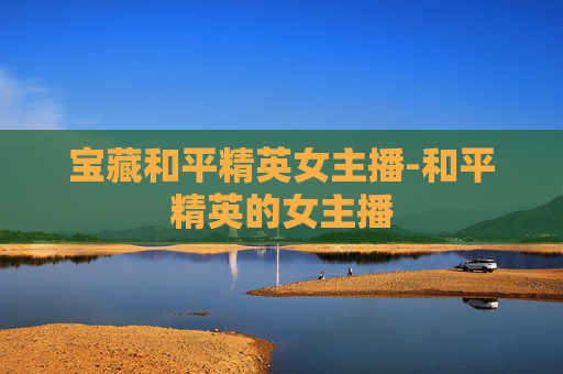 宝藏和平精英女主播-和平精英的女主播