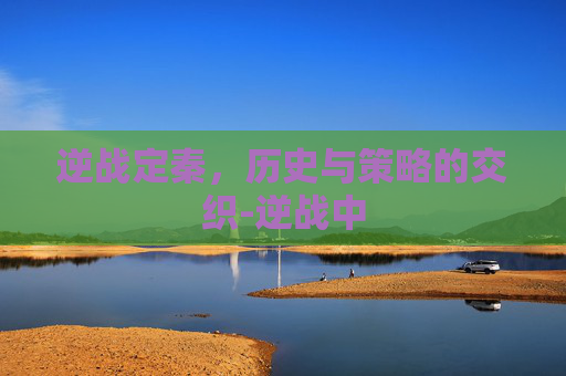 逆战定秦，历史与策略的交织-逆战中