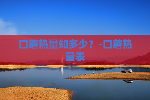 口蘑热量知多少?-口蘑热量表 口蘑热量知多少?-口蘑热量表