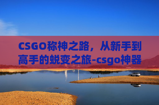 CSGO称神之路,从新手到高手的蜕变之旅-csgo神器 CSGO称神之路,从新手到高手的蜕变之旅-csgo神器