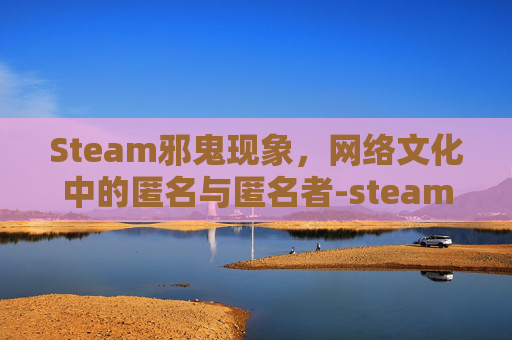 Steam邪鬼现象,网络文化中的匿名与匿名者-steam游戏鬼妇 Steam邪鬼现象,网络文化中的匿名与匿名者-steam游戏鬼妇