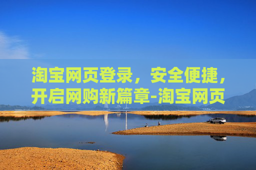 淘宝网页登录,安全便捷,开启网购新篇章-淘宝网页登录入口 淘宝网页登录,安全便捷,开启网购新篇章-淘宝网页登录入口