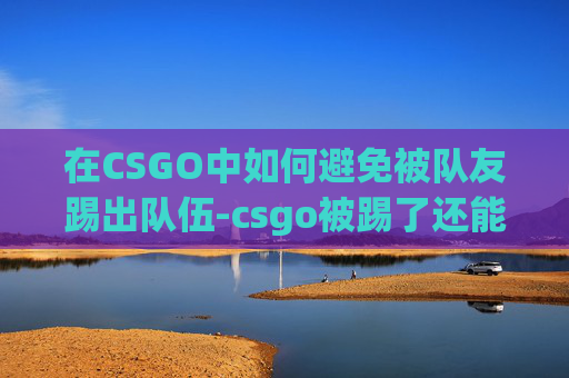 在CSGO中如何避免被队友踢出队伍-csgo被踢了还能回去吗 在CSGO中如何避免被队友踢出队伍-csgo被踢了还能回去吗
