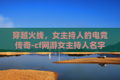 穿越火线,女主持人的电竞传奇-cf网游女主持人名字 穿越火线,女主持人的电竞传奇-cf网游女主持人名字