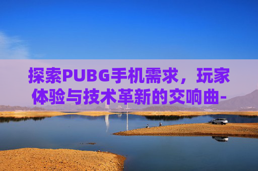 探索PUBG手机需求,玩家体验与技术革新的交响曲-PUBG手机配置要求 探索PUBG手机需求,玩家体验与技术革新的交响曲-PUBG手机配置要求