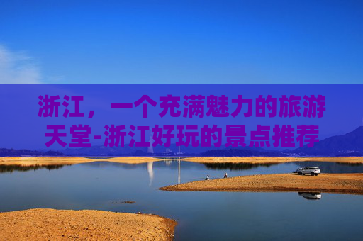 浙江,一个充满魅力的旅游天堂-浙江好玩的景点推荐 浙江,一个充满魅力的旅游天堂-浙江好玩的景点推荐