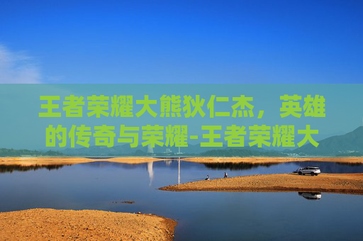 王者荣耀大熊狄仁杰，英雄的传奇与荣耀-王者荣耀大熊狄仁杰怎么获得