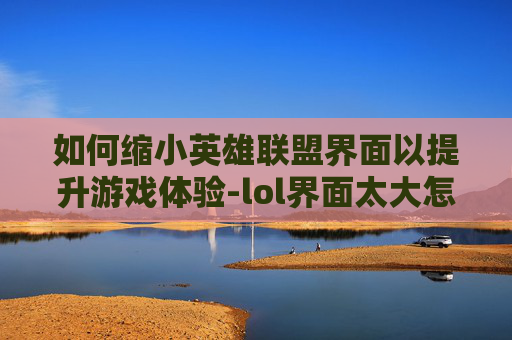 如何缩小英雄联盟界面以提升游戏体验-lol界面太大怎么变小一点