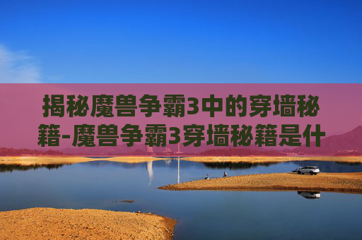 揭秘魔兽争霸3中的穿墙秘籍-魔兽争霸3穿墙秘籍是什么