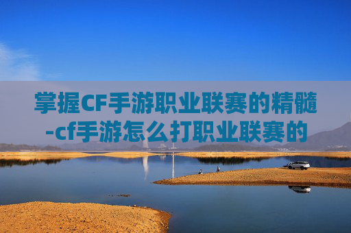掌握CF手游职业联赛的精髓-cf手游怎么打职业联赛的