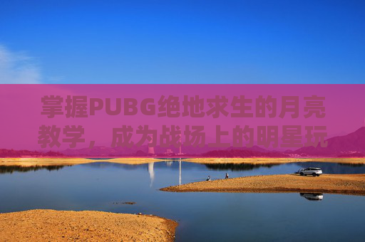 掌握PUBG绝地求生的月亮教学，成为战场上的明星玩家-光遇墓土城堡在哪里