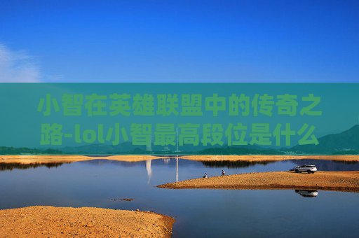 小智在英雄联盟中的传奇之路-lol小智最高段位是什么