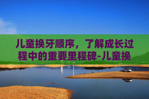 儿童换牙顺序，了解成长过程中的重要里程碑-儿童换牙顺序年龄图