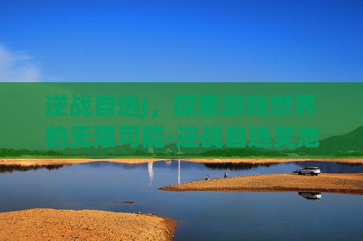 逆战自选J，探索游戏世界的无限可能-逆战自选奖池选什么好