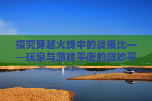 探究穿越火线中的战损比——玩家与游戏平衡的微妙平衡-CF战损比是什么意思