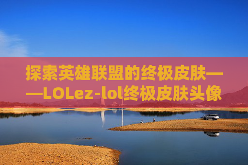 探索英雄联盟的终极皮肤——LOLez-lol终极皮肤头像领取