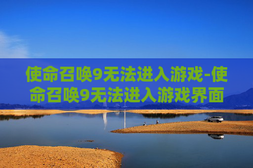 使命召唤9无法进入游戏-使命召唤9无法进入游戏界面