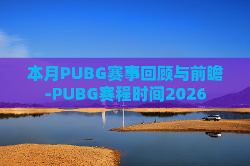 本月PUBG赛事回顾与前瞻-PUBG赛程时间2026