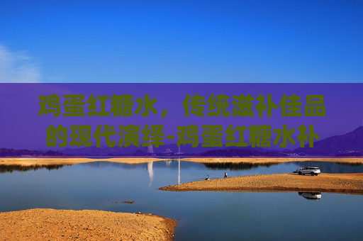 鸡蛋红糖水，传统滋补佳品的现代演绎-鸡蛋红糖水补气血吗
