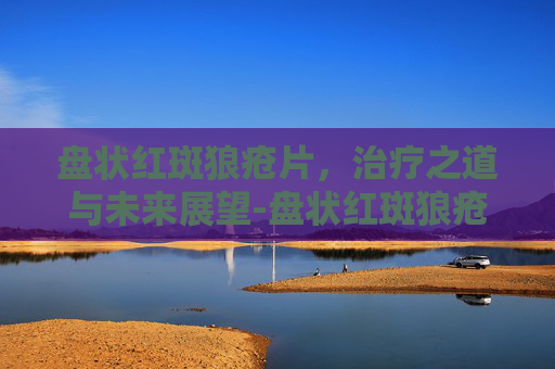 盘状红斑狼疮片，治疗之道与未来展望-盘状红斑狼疮药膏