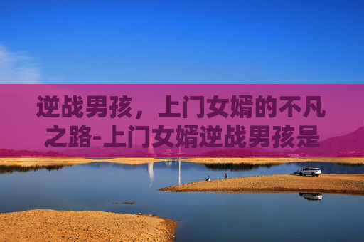 逆战男孩，上门女婿的不凡之路-上门女婿逆战男孩是谁