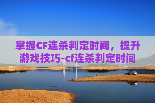掌握CF连杀判定时间，提升游戏技巧-cf连杀判定时间有什么用