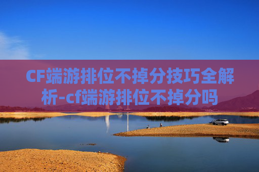 CF端游排位不掉分技巧全解析-cf端游排位不掉分吗