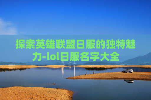 探索英雄联盟日服的独特魅力-lol日服名字大全