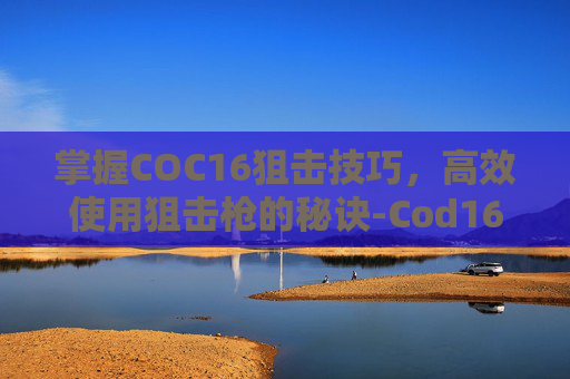 掌握COC16狙击技巧，高效使用狙击枪的秘诀-Cod16用什么狙