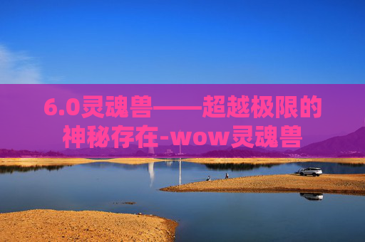 6.0灵魂兽——超越极限的神秘存在-wow灵魂兽