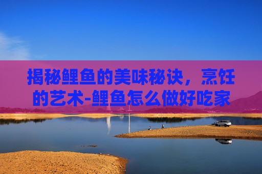 揭秘鲤鱼的美味秘诀，烹饪的艺术-鲤鱼怎么做好吃家常做法