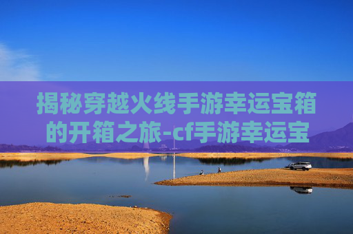 揭秘穿越火线手游幸运宝箱的开箱之旅-cf手游幸运宝库在哪