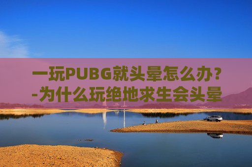 一玩PUBG就头晕怎么办？-为什么玩绝地求生会头晕想吐