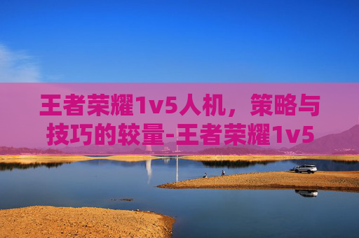 王者荣耀1v5人机，策略与技巧的较量-王者荣耀1v5人机名字