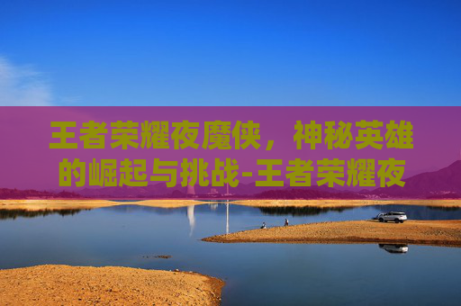 王者荣耀夜魔侠，神秘英雄的崛起与挑战-王者荣耀夜魔侠怎么获得