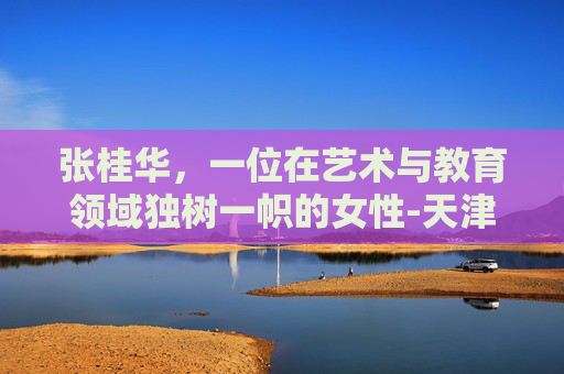 张桂华，一位在艺术与教育领域独树一帜的女性-天津张桂华