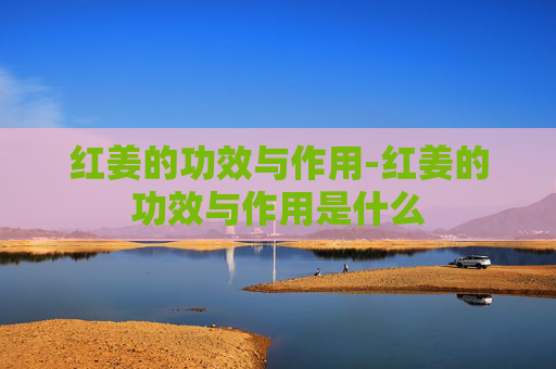 红姜的功效与作用-红姜的功效与作用是什么