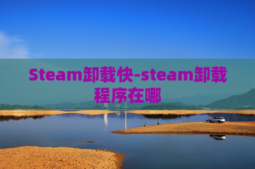Steam卸载快-steam卸载程序在哪