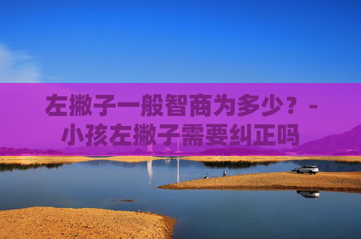 左撇子一般智商为多少？-小孩左撇子需要纠正吗