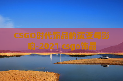 CSGO时代饰品的演变与影响-2021 csgo饰品