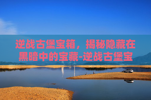 逆战古堡宝箱，揭秘隐藏在黑暗中的宝藏-逆战古堡宝箱位置