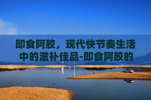 即食阿胶，现代快节奏生活中的滋补佳品-即食阿胶的正确吃法