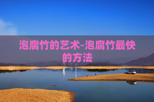泡腐竹的艺术-泡腐竹最快的方法