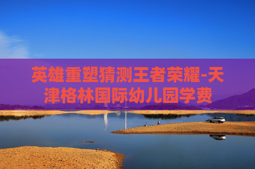 英雄重塑猜测王者荣耀-天津格林国际幼儿园学费