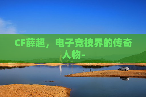 CF薛超，电子竞技界的传奇人物-