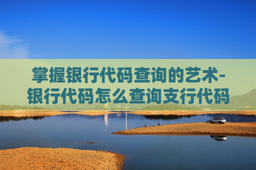掌握银行代码查询的艺术-银行代码怎么查询支行代码
